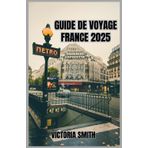 GUIDE DE VOYAGE FRANCE 2025: Un voyage complet à travers des monuments emblématiques, des régions pittoresques, la culture locale et des conseils pratiques pour votre escapade européenne 2025