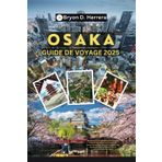 Guide de voyage Osaka 2025: Découvrez la ville passionnante du Japon à travers des délices culinaires, de la culture, des trésors cachés, des divertissements, de la vie nocturne et du shopping