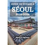 GUIDE DE VOYAGE À SÉOUL 2025-2026: Votre compagnon essentiel pour les aventures urbaines, les temples intemporels et le bonheur de la cuisine de rue