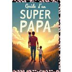 Guide d’un Super Papa: Construire une Relation Inoubliable, Inspirer au Quotidien et Faire Grandir Ses Enfants dans la Confiance.