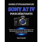 Guide d'Utilisation Du Sony A7 IV Pour Débutants: Maîtrisez les paramètres de l'appareil photo et les flux de prise de vue avec des conseils offrant des résultats fiables partout