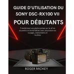 Guide d'utilisation du Sony DSC-RX100 VII pour débutants: Transformez vos photos prises sur le vif en souvenirs et immortalisez avec assurance vos voyages, événements et routines.