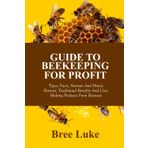 GUIDE TO BEEKEEPING FOR PROFIT: Types, Facts, Nurture And Honey Harvest, Traditional Benefits And Uses, Making Products From Beeswax
