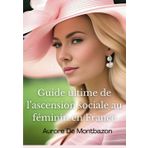 Guide ultime de l'ascension sociale au féminin en France: Secrets pour épouser un homme de haut standard et bâtir une dynastie familiale
