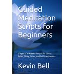Guided Meditation Scripts for Beginners: Simple 5-10 Minute Scripts for Stress Relief, Sleep, Focus, and Self-Compassion