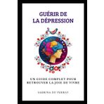 Guérir De La Dépression: Un Guide Complet pour Retrouver la Joie de Vivre