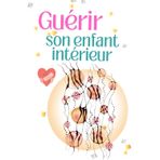 Guérir son enfant intérieur: 70 étapes pour transformer ses blessures en force, retrouver la joie et s’aimer enfin