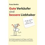 Gute Verkäufer sind bessere Liebhaber: Ein Erfahrungsbuch mit Tipps und Tricks für erfolgreiche Verkaufskommunikation