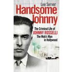 Handsome Johnny: The Criminal Life of Johnny Rosselli, The Mob’s Man in Hollywood