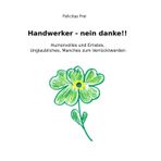 Handwerker – nein danke!!: Humorvolles und Ernstes, Unglaubliches, Manches zum Verrücktwerden