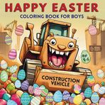 Happy Easter Coloring Book for Boys : Construction Vehicles: Gift for Boys who Love Truck, Digger, Bulldozer, Excavator, Road roller, Truck, ... and More (Easter Basket Stuffers for Kid)