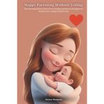 Happy Parenting Without Yelling: The Parenting Guide to Stress-Free Strategies and Proven Strategies for Raising Smart, Happy, Resilient Kids