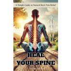 Heal Your Spine: A Simple Guide to Natural Back Pain Relief, Proven Remedies, Exercises, and Lifestyle Tips