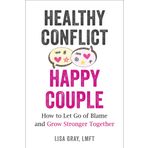 Healthy Conflict, Happy Couple: How to Let Go of Blame and Grow Stronger Together