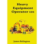 Heavy Equipment Operator 101: How to Start Running Excavators and Loaders
