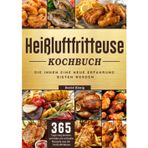 Heißluftfritteuse Kochbuch: 365 Tage lang leckere, schnelle und einfache Rezepte aus der Heißluftfritteuse, die Ihnen eine neue Erfahrung bieten werden