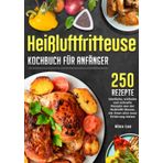 Heißluftfritteuse Kochbuch für Anfänger: 250 köstliche, einfache und schnelle Rezepte aus der Heißluftfritteuse, die Ihnen eine neue Erfahrung bieten