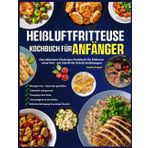 Heißluftfritteuse Kochbuch für Anfänger: Das ultimative Einsteiger-Kochbuch für frittieren ohne Fett – mit Schritt-für-Schritt-Anleitungen