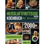 Heißluftfritteuse-Kochbuch für Einsteiger: Schnelle, einfache und knusprige Rezepte, um Zeit zu sparen, sich gesünder zu ernähren und jede Mahlzeit zu genießen