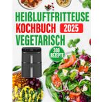 Heißluftfritteuse Kochbuch Vegetarisch 300 Rezepte 2025: Vegetarische Rezepte für die Heißluftfritteuse | Einfach, Vielfältig & Schnell