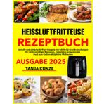 Heißluftfritteuse Rezeptbuch Ausgabe 2025: Schnelle und einfache AirFryer-Rezepte mit Schritt-für-Schritt-Anleitungen für vielbeschäftigte Menschen.Komplettes zeitsparendes Buch zum Kochen alltäglich