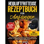 Heißluftfritteuse Rezeptbuch für Anfänger: Über 100 schnelle und schmackhafte Gerichte – Perfekt für Einsteiger, mit umfassenden Anleitungen, praktischen Tipps und kreativen Ideen für jede Mahlzeit