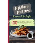 Heißluftfritteuse Rezeptbuch für Singles: 100 Rezepte für den Airfryer – alles für eine Portion. Perfekt für alle, die alleine genießen möchten – ohne Kompromisse beim Geschmack.