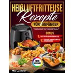 Heißluftfritteuse-Rezepte für Anfänger: "Gesunde, knusprige und schnelle Rezepte für die Heißluftfritteuse – Von Frühstück bis Dessert!"