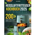 Heißluftfritteusen Kochbuch für Einsteiger: 200 schnelle, knusprige und gesunde Rezepte für müheloses Kochen – Genießen Sie köstliche, ferrarme Gerichte ohne Reue