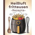 Heißluftfritteusen-Rezepte: Knusprige & schnelle Gerichte voller Geschmack | Kreativ, köstlich & unkompliziert