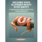 HELPING YOUR SLITHERY BUDDY STAY HAPPY: A Simple Manual to Support Comfort, Clean Living, and Long Life