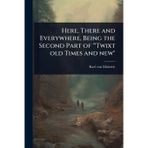 Here, There and Everywhere, Being the Second Part of "'Twixt old Times and new"