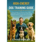 HIGH-ENERGY DOG TRAINING GUIDE: Proven Strategies for Hyperactive Dogs to Build Focus, Improve Obedience and Calm Energetic Breeds Like German Shepherds, Labrador Retrievers and Border Collies