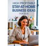 High Profitable Stay-at-Home Business Ideas for 2025: The Key to Future Success in Remote Work and Passive Income