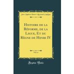 Histoire de la Reforme, de la Ligue, Et Du Regne de Henri IV, Vol. 4 (Classic Reprint)