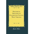 Historical Sketches of Pocahontas County, West Virginia (Classic Reprint)