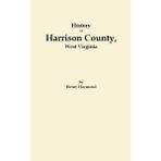 History of Harrison County, West Virginia From the Early Days of Northwestern Virginia to the Present