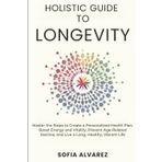Holistic Guide to Longevity: Master the Steps to Create a Personalized Health Plan, Boost Energy and Vitality, Prevent Age-Related Decline, and Live a Long, Healthy Vibrant Life