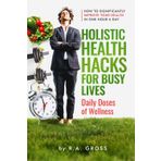 Holistic Health Hacks for Busy Lives: Daily Doses of Wellness: How to Significantly Improve Your Health in One Hour a Day