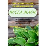 Hosta Magic: The Ultimate Guide to Growing Hostas – Designing, Caring for, and Perfecting Your Flowerbed