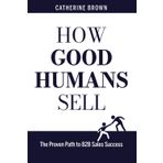 How Good Humans Sell: The Proven Path to B2B Sales Success