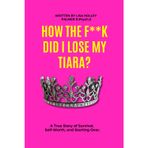 How The F**K Did I Lose My Tiara: No Money, No Hope, No Way Out: A Dyslexic Single Mom’s True Story of Being Homeless Twice, Surviving Abuse, and Rebuilding Her Life