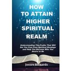 How to Attain Higher Spiritual Realm: Understanding The Truths That Will Set You Free from Spiritual Bondage and Help You Become Who You Desire to Be