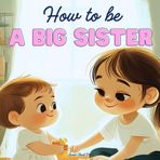 How to Be a Big Sister: A Delightful Rhyming Story to Prepare for a New Baby Sibling"