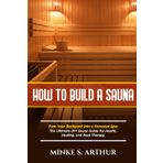 HOW TO BUILD A SAUNA: Turn Your Backyard into a Personal Spa: The Ultimate DIY Sauna Guide for Health, Healing, and Heat Therapy