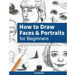 How to Draw Faces and Portraits for Beginners: Learn to Draw Amazing and Realistic Faces One Step At A Time - Shading, Proportions, Eyes, Hair, Different Angles and Much More!