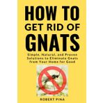 How To Get Rid Of Gnats: Simple, Natural, and Proven Solutions to Eliminate Gnats from Your Home for Good