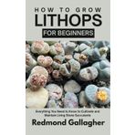 How to Grow Lithops for Beginners: Everything You Need to Know to Cultivate and Maintain Living Stone Succulents