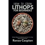HOW TO GROW LITHOPS FOR BEGINNERS: Simple Steps to Cultivate and Care for Living Stones Successfully