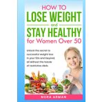 How to Lose Weight and stay Healthy for Women over 50: Unlock the secret to successful weight loss in your 50s and beyond, all whtout the hassle of restrictive diets.